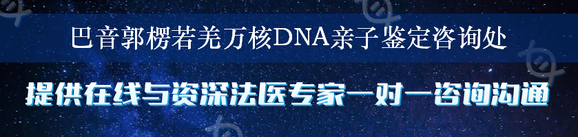 巴音郭楞若羌万核DNA亲子鉴定咨询处